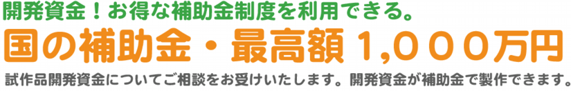 開発資金！お得な補助金制度を利用できる。国の補助金・最高額1,000万円。試作品開発資金についご相談をお受けいたします。開発資金が補助金で製作できます。